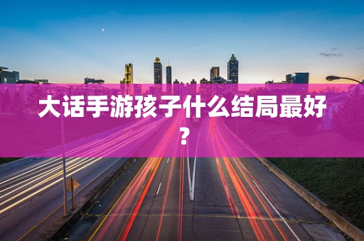 大话手游孩子什么结局最好？