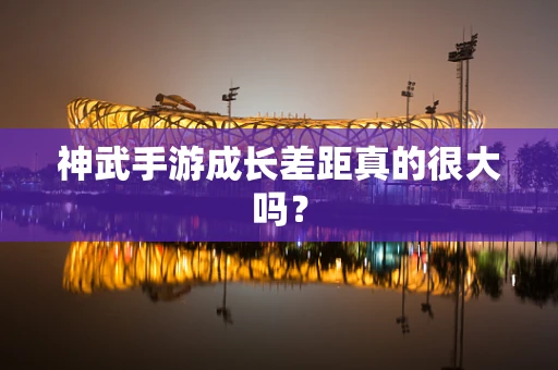 神武手游成长差距真的很大吗？
