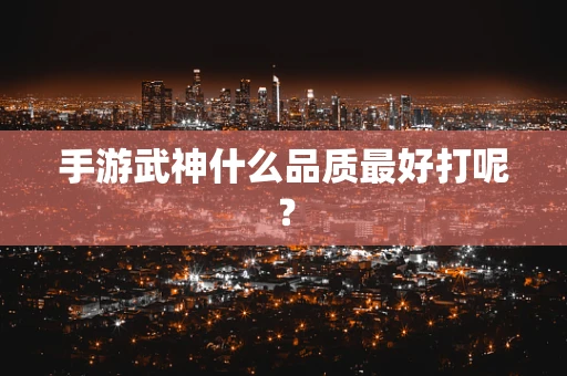 手游武神什么品质最好打呢？