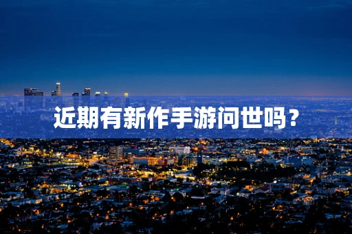 近期有新作手游问世吗？
