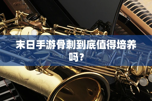 末日手游骨刺到底值得培养吗？