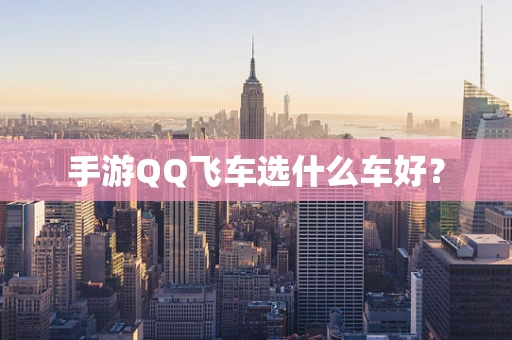 手游QQ飞车选什么车好？