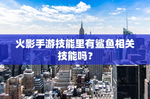 火影手游技能里有鲨鱼相关技能吗？