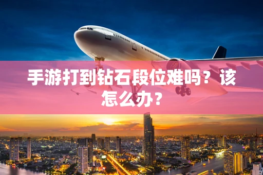 手游打到钻石段位难吗？该怎么办？