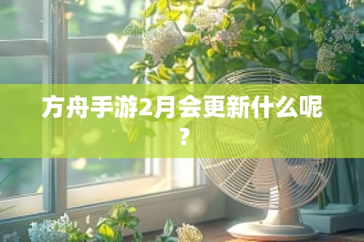方舟手游2月会更新什么呢？