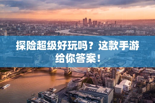 探险超级好玩吗？这款手游给你答案！
