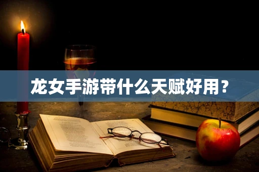 龙女手游带什么天赋好用？