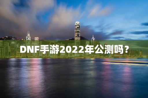 DNF手游2022年公测吗？