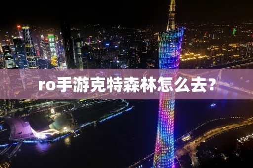 ro手游克特森林怎么去？