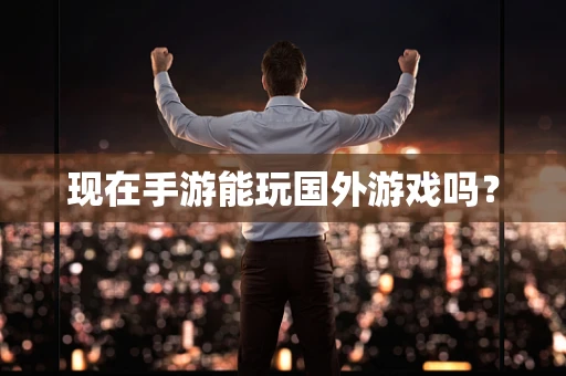 现在手游能玩国外游戏吗？