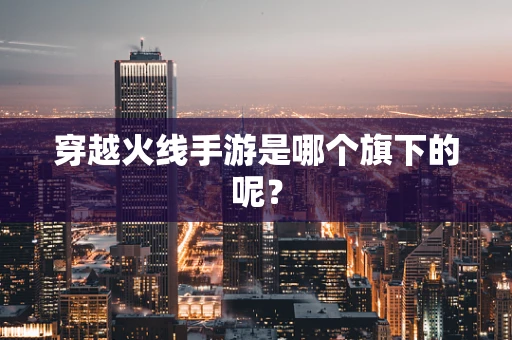 穿越火线手游是哪个旗下的呢？