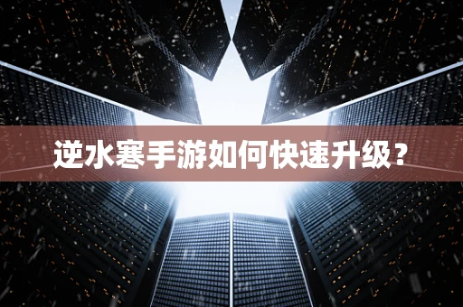 逆水寒手游如何快速升级？
