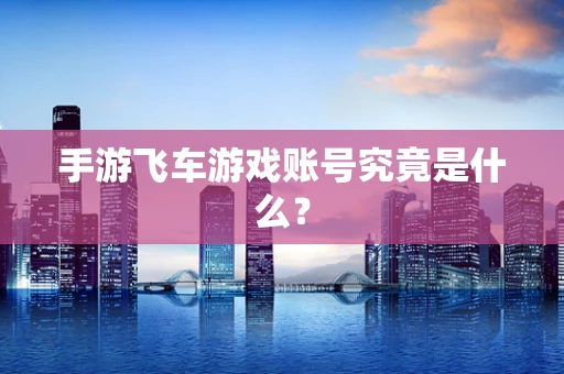 手游飞车游戏账号究竟是什么？