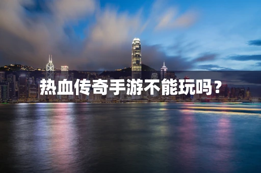 热血传奇手游不能玩吗？