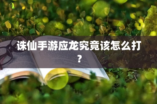 诛仙手游应龙究竟该怎么打？