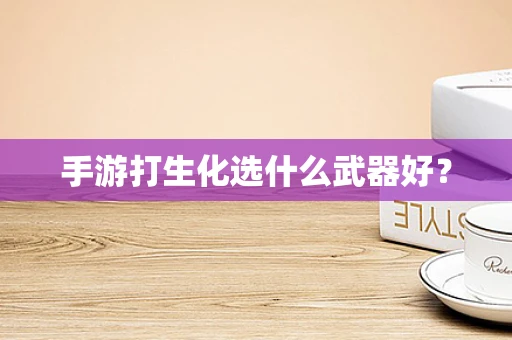 手游打生化选什么武器好？