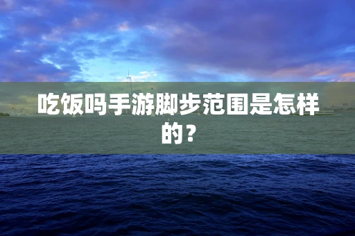 吃饭吗手游脚步范围是怎样的？