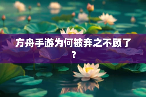 方舟手游为何被弃之不顾了？