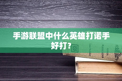 手游联盟中什么英雄打诺手好打？