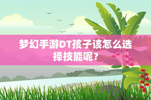 梦幻手游DT孩子该怎么选择技能呢？