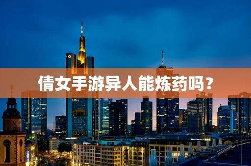 倩女手游异人能炼药吗？