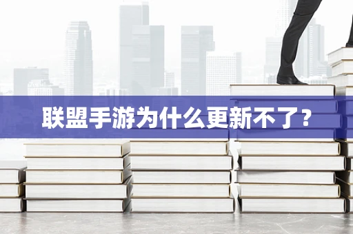 联盟手游为什么更新不了？