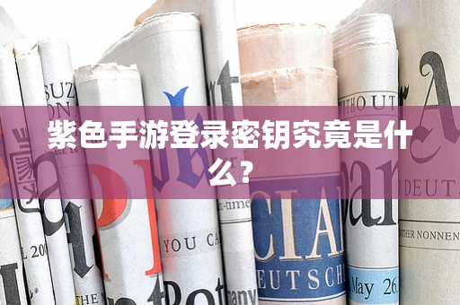 紫色手游登录密钥究竟是什么？