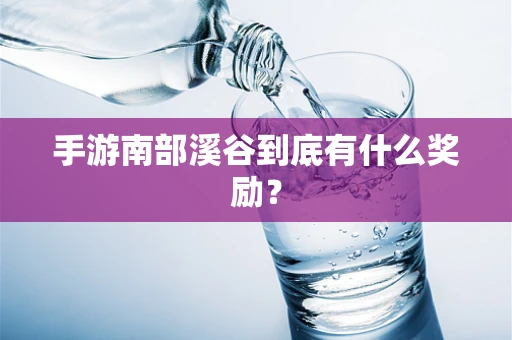 手游南部溪谷到底有什么奖励？