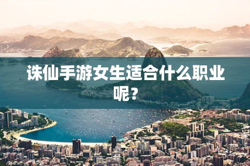 诛仙手游女生适合什么职业呢？
