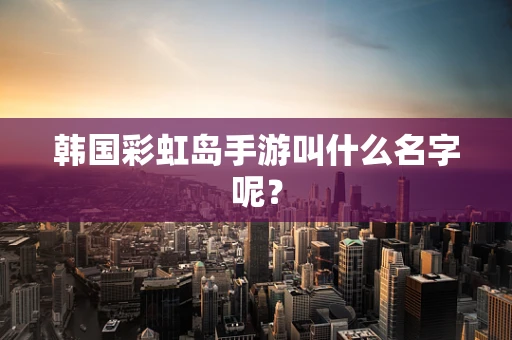 韩国彩虹岛手游叫什么名字呢？
