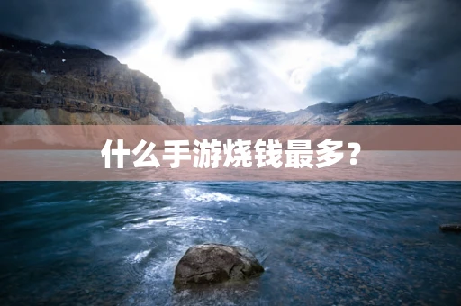 什么手游烧钱最多？