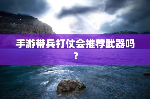 手游带兵打仗会推荐武器吗？