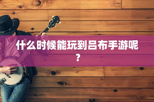 什么时候能玩到吕布手游呢？
