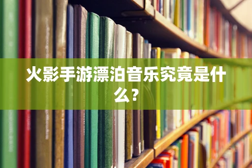 火影手游漂泊音乐究竟是什么？