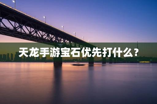 天龙手游宝石优先打什么？