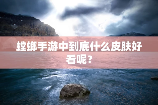 螳螂手游中到底什么皮肤好看呢？