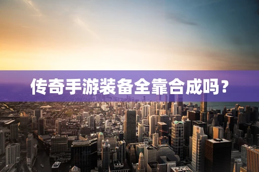 传奇手游装备全靠合成吗？