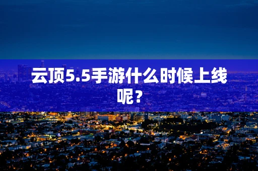 云顶5.5手游什么时候上线呢？