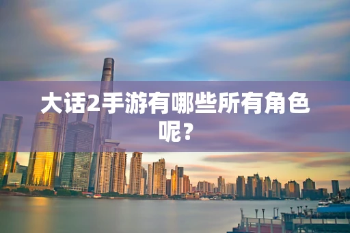 大话2手游有哪些所有角色呢？
