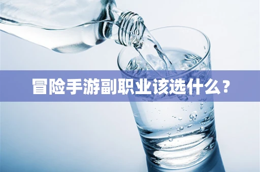 冒险手游副职业该选什么？