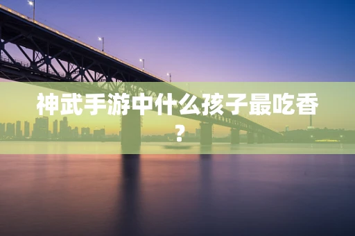 神武手游中什么孩子最吃香？