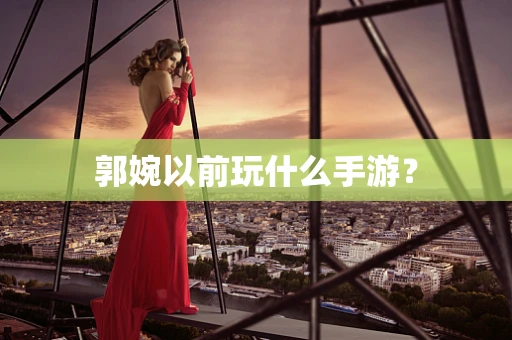 郭婉以前玩什么手游？
