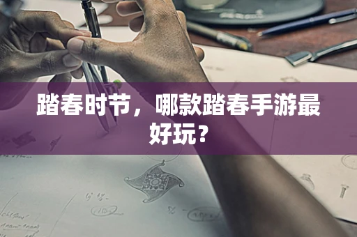 踏春时节，哪款踏春手游最好玩？