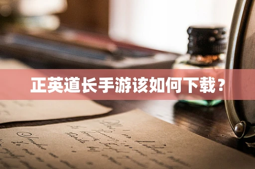 正英道长手游该如何下载？