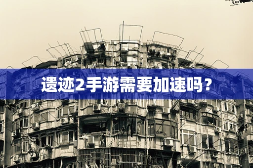 遗迹2手游需要加速吗？