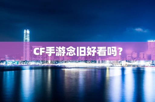 CF手游念旧好看吗？