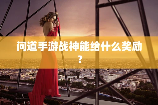 问道手游战神能给什么奖励？