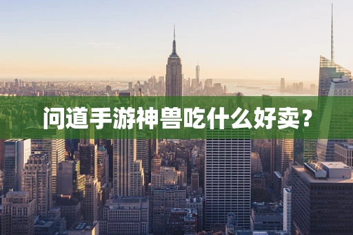 问道手游神兽吃什么好卖？