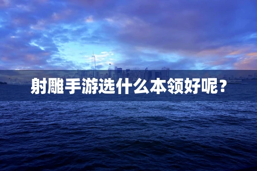 射雕手游选什么本领好呢？