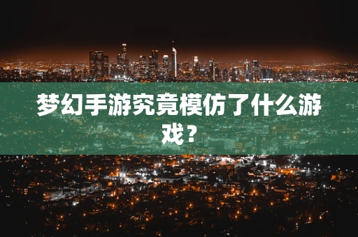 梦幻手游究竟模仿了什么游戏？
